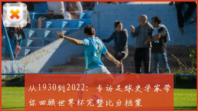 从1930到2022：专访足球史学家带你回顾世界杯完整比分档案