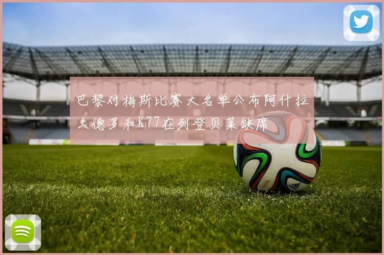 巴黎对梅斯比赛大名单公布阿什拉夫德罗和K77在列登贝莱缺席