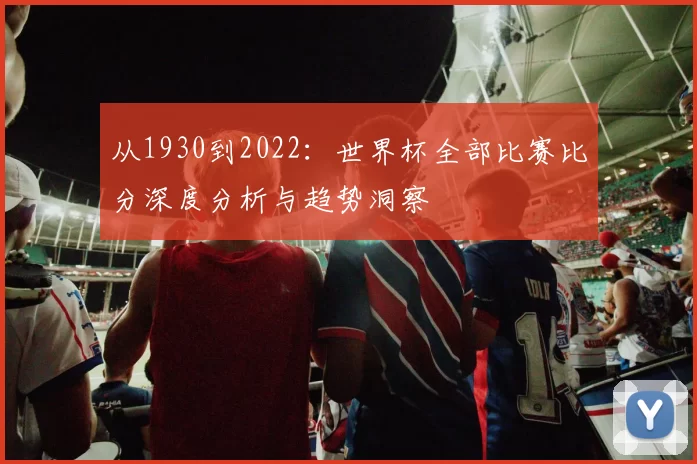 从1930到2022：世界杯全部比赛比分深度分析与趋势洞察