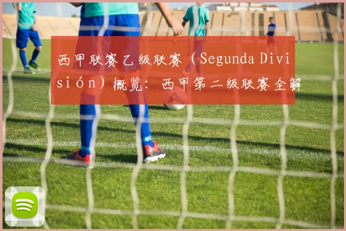 西甲联赛乙级联赛（Segunda División）概览：西甲第二级联赛全解析