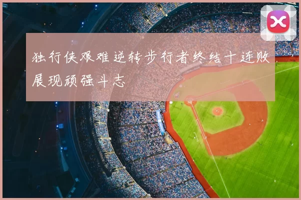 独行侠艰难逆转步行者终结十连败展现顽强斗志