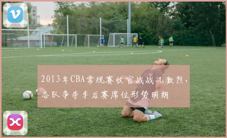2013年CBA常规赛收官战战况激烈,各队争夺季后赛席位形势明朗