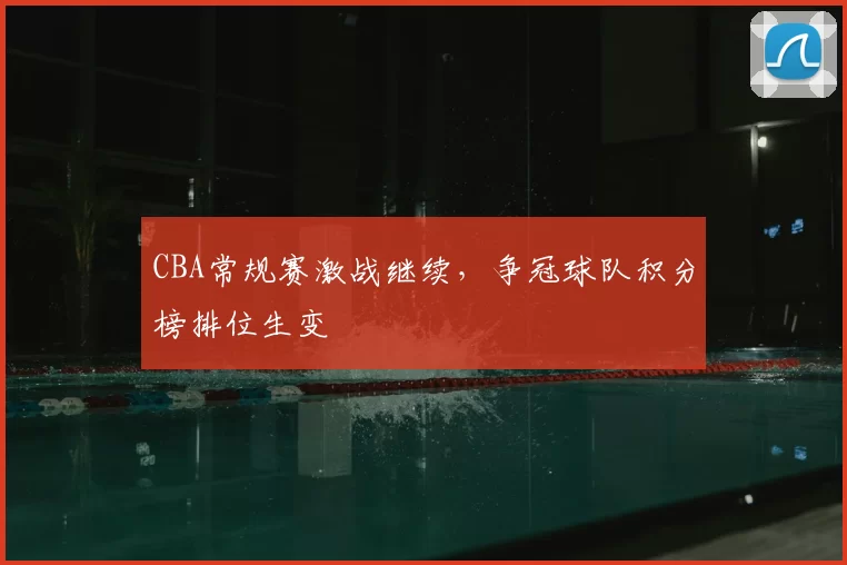 CBA常规赛激战继续，争冠球队积分榜排位生变