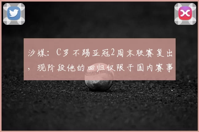 沙媒:C罗不踢亚冠2周末联赛复出,现阶段他的回归仅限于国内赛事