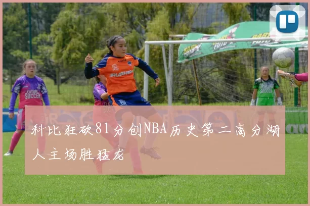 科比狂砍81分创NBA历史第二高分湖人主场胜猛龙