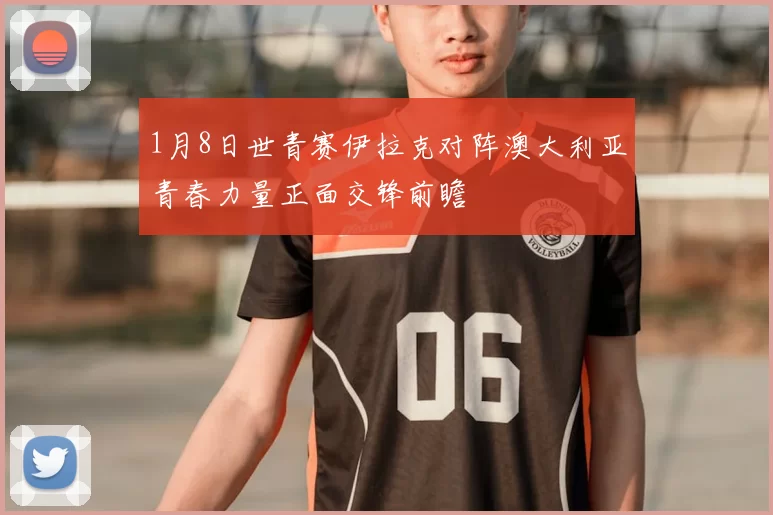 1月8日世青赛伊拉克对阵澳大利亚青春力量正面交锋前瞻