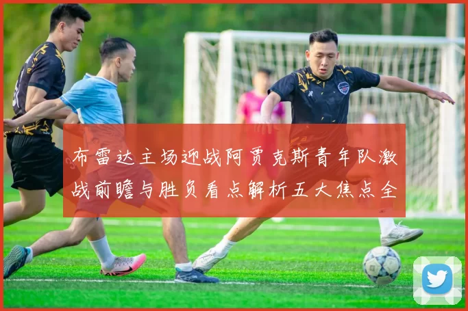布雷达主场迎战阿贾克斯青年队激战前瞻与胜负看点解析五大焦点全面