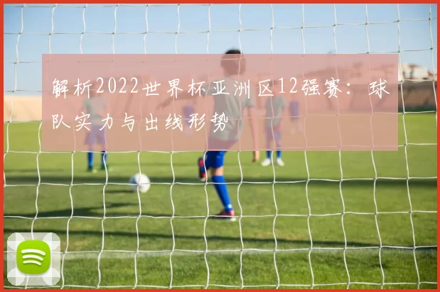 解析2022世界杯亚洲区12强赛:球队实力与出线形势