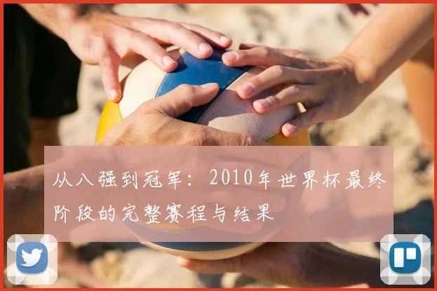 从八强到冠军:2010年世界杯最终阶段的完整赛程与结果