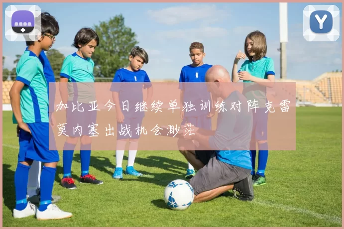 加比亚今日继续单独训练对阵克雷莫内塞出战机会渺茫