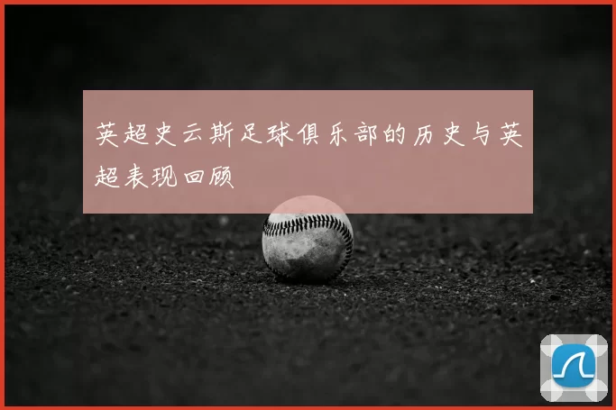 英超史云斯足球俱乐部的历史与英超表现回顾