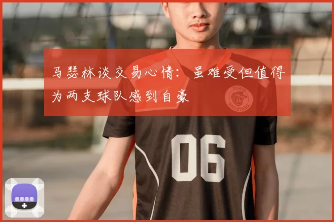 马瑟林谈交易心情：虽难受但值得为两支球队感到自豪