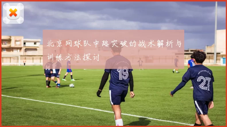 北京网球队中路突破的战术解析与训练方法探讨