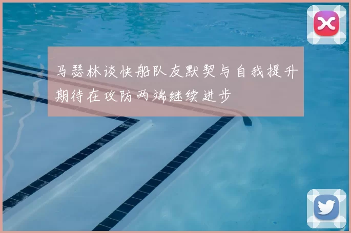 马瑟林谈快船队友默契与自我提升期待在攻防两端继续进步