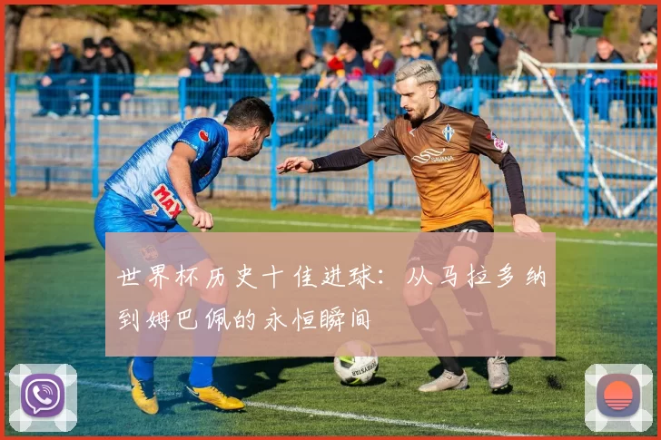 世界杯历史十佳进球:从马拉多纳到姆巴佩的永恒瞬间