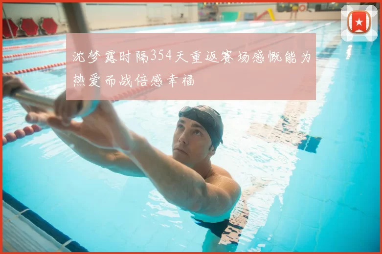 沈梦露时隔354天重返赛场感慨能为热爱而战倍感幸福