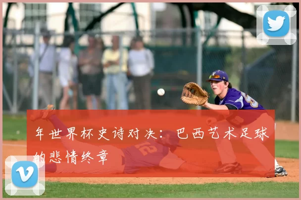 年世界杯史诗对决：巴西艺术足球的悲情终章