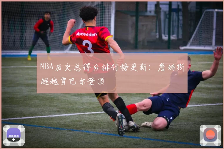 NBA历史总得分排行榜更新:詹姆斯超越贾巴尔登顶