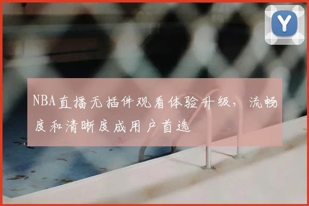NBA直播无插件观看体验升级,流畅度和清晰度成用户首选