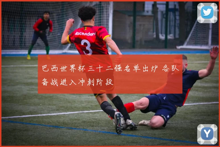 巴西世界杯三十二强名单出炉 各队备战进入冲刺阶段