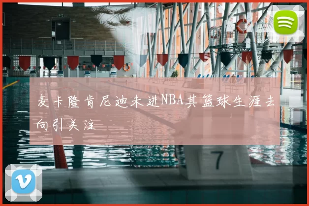 麦卡隆肯尼迪未进NBA其篮球生涯去向引关注