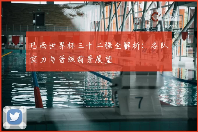 巴西世界杯三十二强全解析:各队实力与晋级前景展望