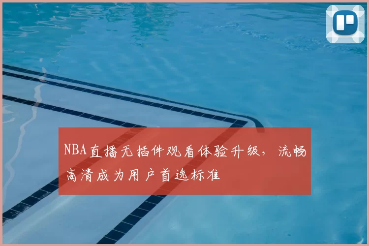 NBA直播无插件观看体验升级,流畅高清成为用户首选标准