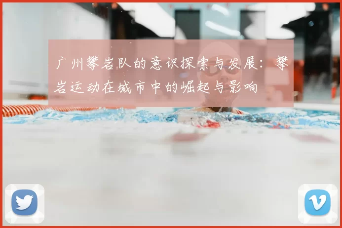 广州攀岩队的意识探索与发展：攀岩运动在城市中的崛起与影响