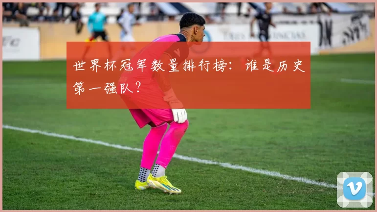 世界杯冠军数量排行榜:谁是历史第一强队?