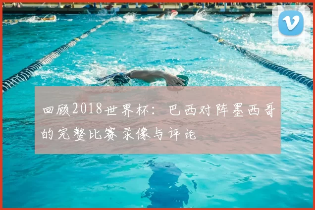 回顾2018世界杯:巴西对阵墨西哥的完整比赛录像与评论