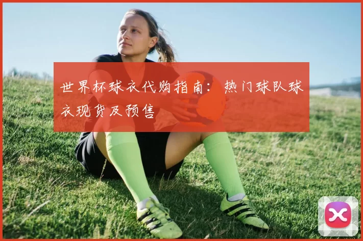世界杯球衣代购指南:热门球队球衣现货及预售