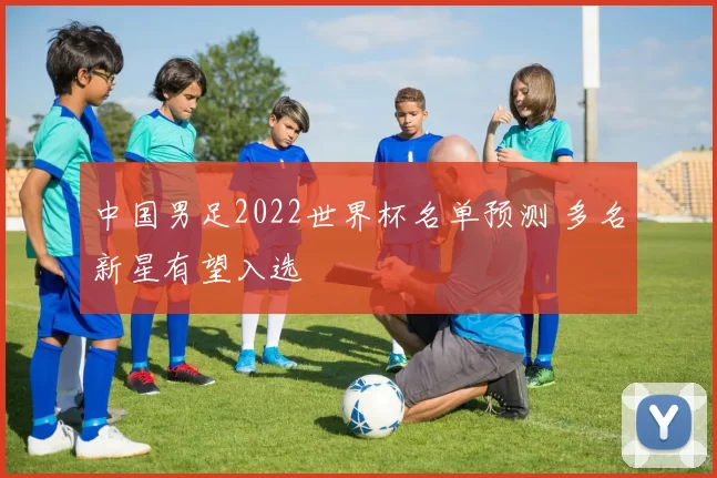 中国男足2022世界杯名单预测 多名新星有望入选