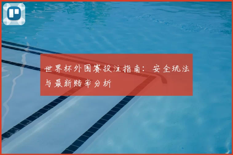 世界杯外围赛投注指南：安全玩法与最新赔率分析