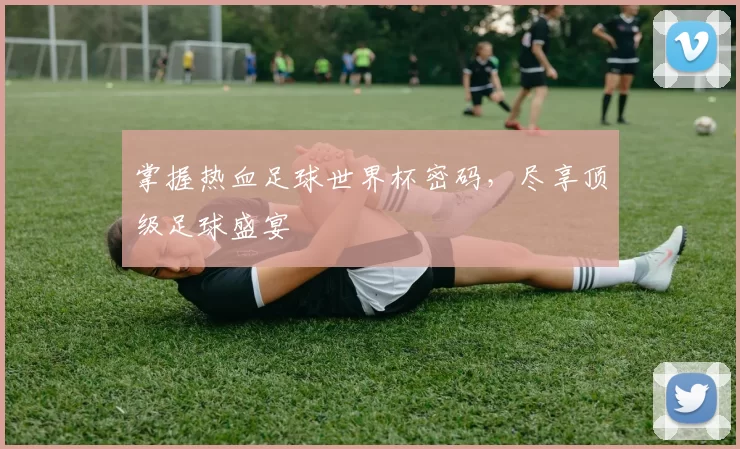 掌握热血足球世界杯密码,尽享顶级足球盛宴