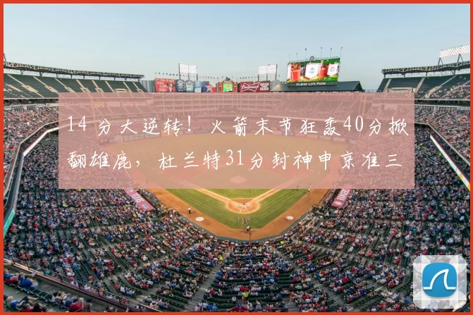 14 分大逆转!火箭末节狂轰40分掀翻雄鹿,杜兰特31分封神申京准三双