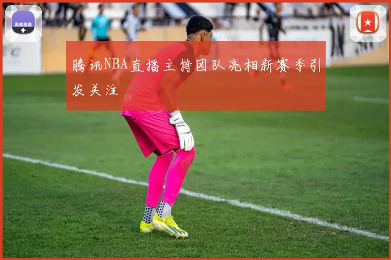 腾讯NBA直播主持团队亮相新赛季引发关注
