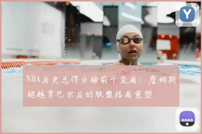 NBA历史总得分榜前十变局:詹姆斯超越贾巴尔后的联盟格局重塑
