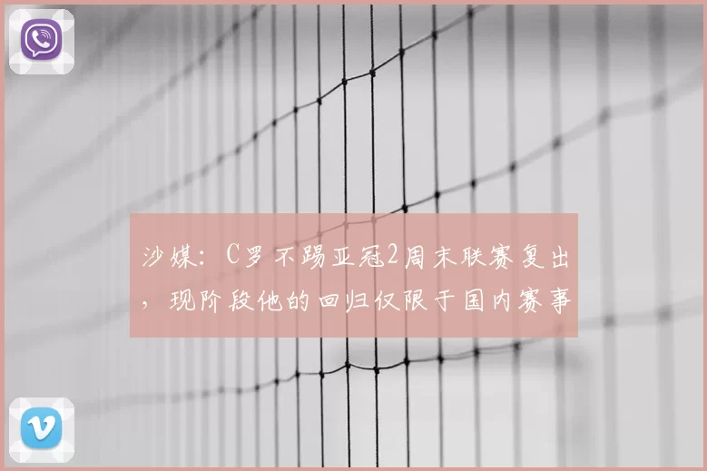 沙媒:C罗不踢亚冠2周末联赛复出,现阶段他的回归仅限于国内赛事