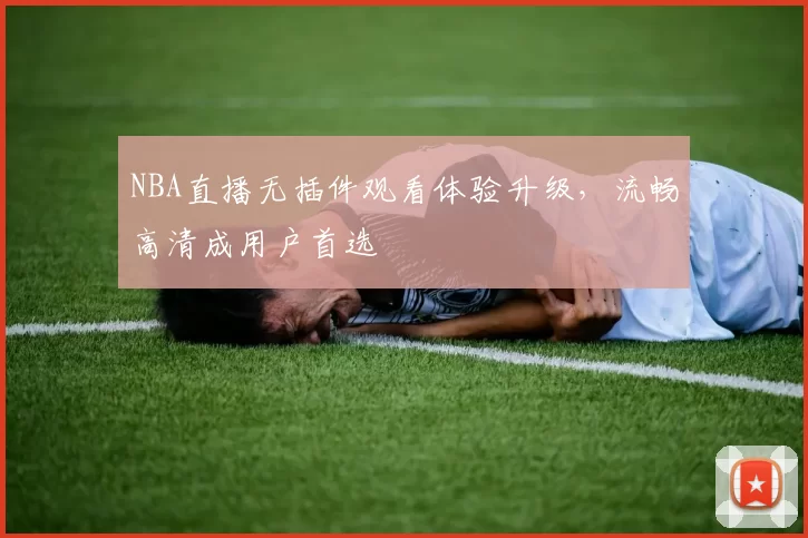 NBA直播无插件观看体验升级，流畅高清成用户首选