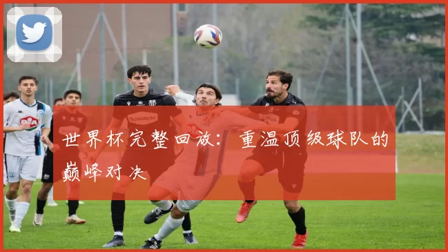 世界杯完整回放：重温顶级球队的巅峰对决