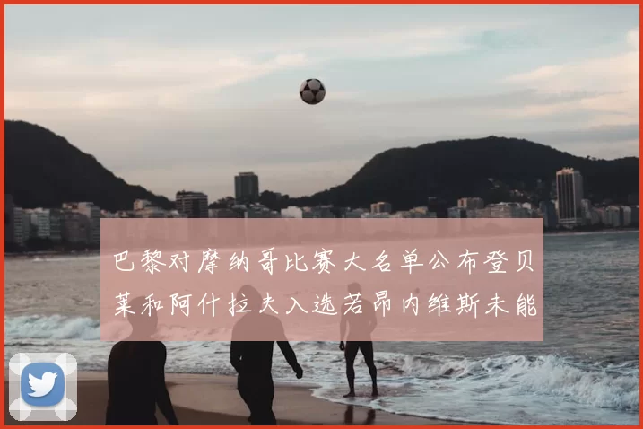 巴黎对摩纳哥比赛大名单公布登贝莱和阿什拉夫入选若昂内维斯未能参赛
