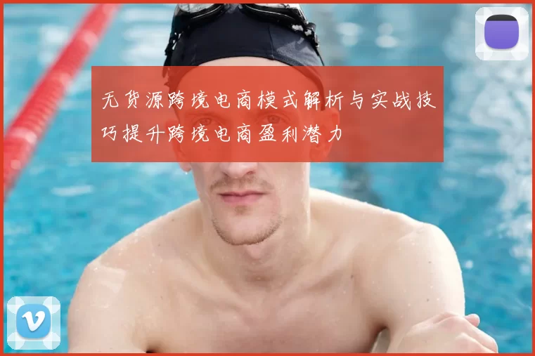 无货源跨境电商模式解析与实战技巧提升跨境电商盈利潜力