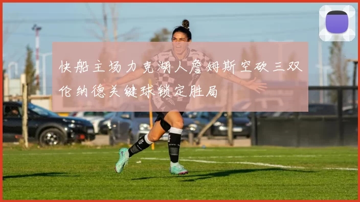 快船主场力克湖人詹姆斯空砍三双伦纳德关键球锁定胜局