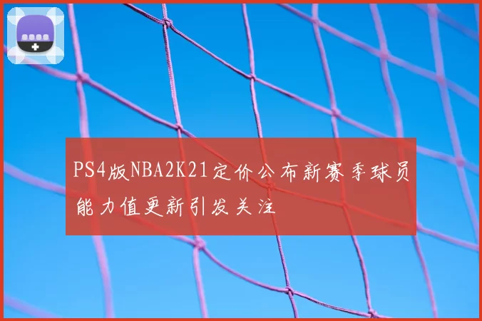 PS4版NBA2K21定价公布新赛季球员能力值更新引发关注