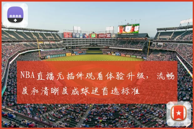 NBA直播无插件观看体验升级，流畅度和清晰度成球迷首选标准