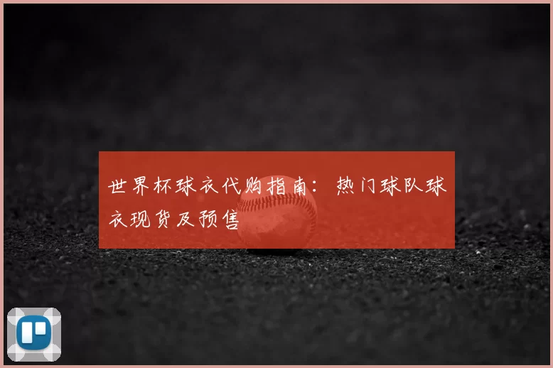 世界杯球衣代购指南:热门球队球衣现货及预售