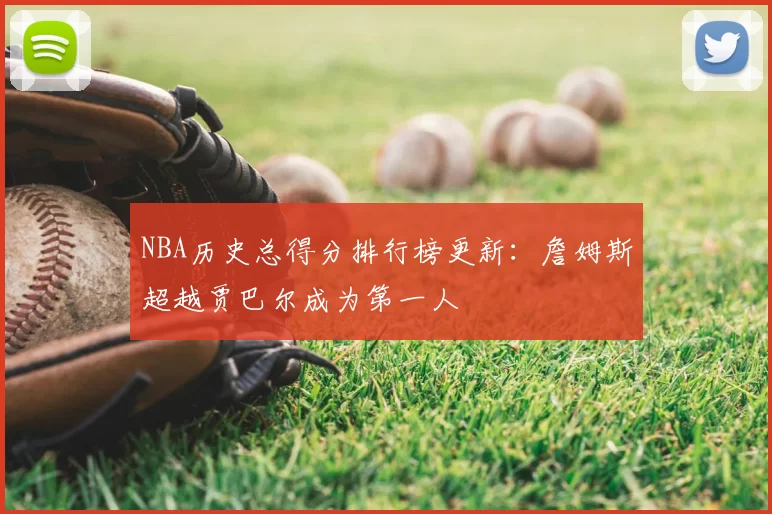 NBA历史总得分排行榜更新:詹姆斯超越贾巴尔成为第一人