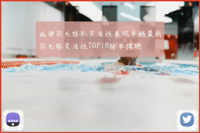 成都羽毛球队灵活性表现卓越最新羽毛球灵活性TOP10榜单揭晓