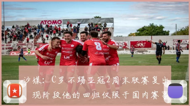 沙媒:C罗不踢亚冠2周末联赛复出,现阶段他的回归仅限于国内赛事