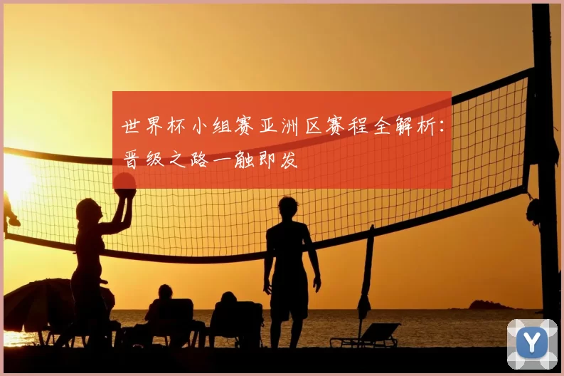 世界杯小组赛亚洲区赛程全解析:晋级之路一触即发